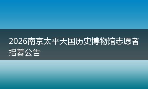 2026南京太平天国历史博物馆志愿者招募公告