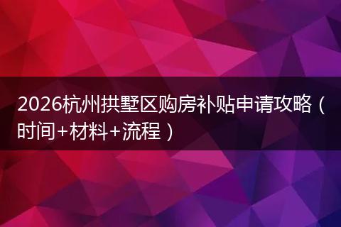 2026杭州拱墅区购房补贴申请攻略（时间+材料+流程）