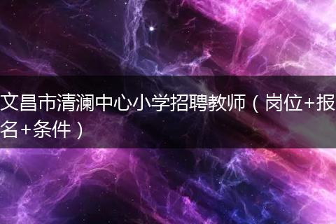 文昌市清澜中心小学招聘教师（岗位+报名+条件）