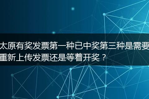 太原有奖发票第一种已中奖第三种是需要重新上传发票还是等着开奖？