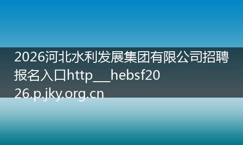 2026河北水利发展集团有限公司招聘报名入口http___hebsf2026.p.jky.org.cn