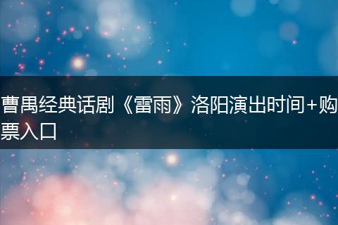 曹禺经典话剧《雷雨》洛阳演出时间+购票入口