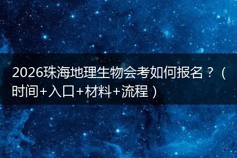2026珠海地理生物会考如何报名？（时间+入口+材料+流程）