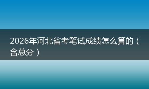 2026年河北省考笔试成绩怎么算的（含总分）