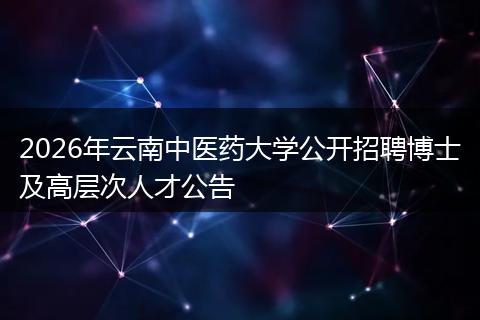 2026年云南中医药大学公开招聘博士及高层次人才公告
