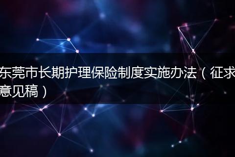 东莞市长期护理保险制度实施办法（征求意见稿）
