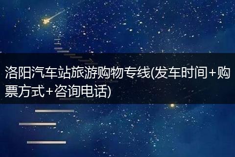 洛阳汽车站旅游购物专线(发车时间+购票方式+咨询电话)