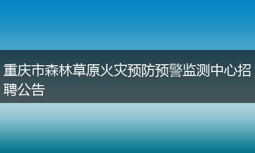 重庆市森林草原火灾预防预警监测中心招聘公告