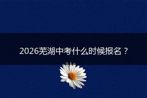 2026芜湖中考什么时候报名？