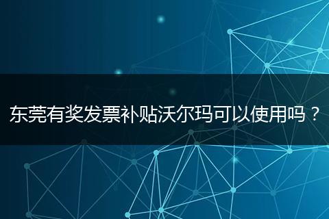 东莞有奖发票补贴沃尔玛可以使用吗？