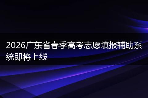 2026广东省春季高考志愿填报辅助系统即将上线