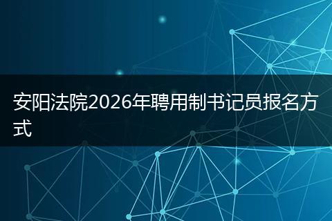安阳法院2026年聘用制书记员报名方式