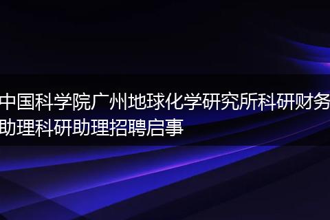 中国科学院广州地球化学研究所科研财务助理科研助理招聘启事
