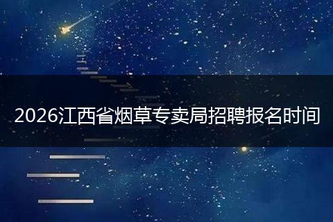 2026江西省烟草专卖局招聘报名时间
