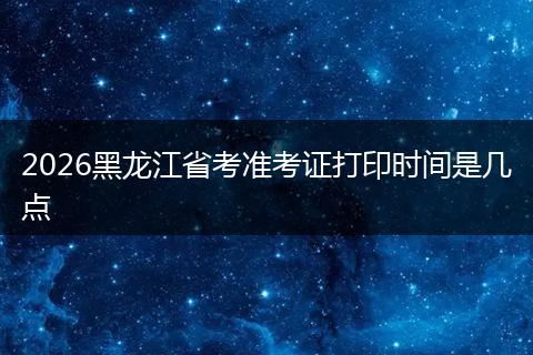 2026黑龙江省考准考证打印时间是几点