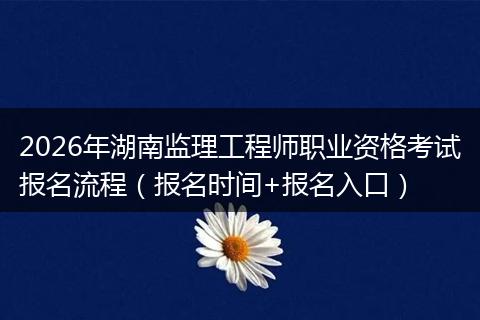 2026年湖南监理工程师职业资格考试报名流程（报名时间+报名入口）