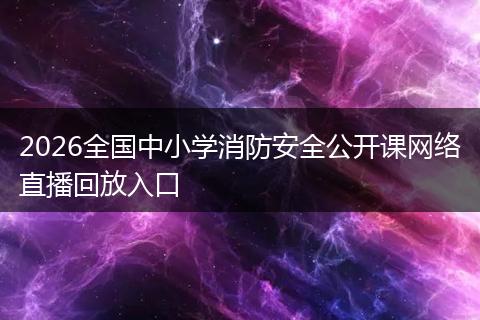 2026全国中小学消防安全公开课网络直播回放入口