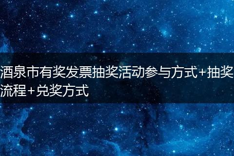酒泉市有奖发票抽奖活动参与方式+抽奖流程+兑奖方式