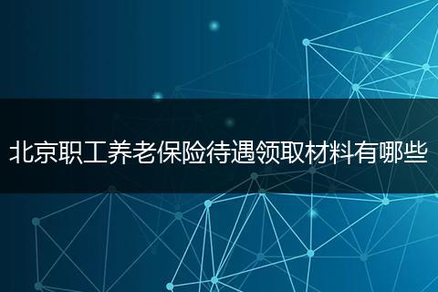 北京职工养老保险待遇领取材料有哪些