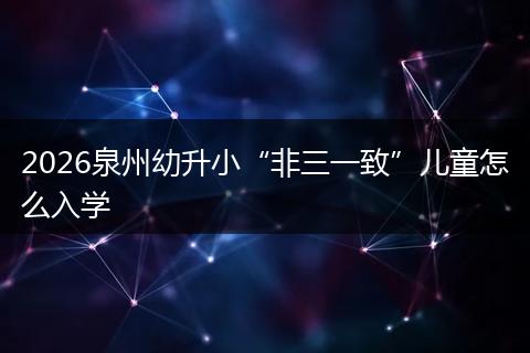 2026泉州幼升小“非三一致”儿童怎么入学