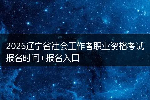 2026辽宁省社会工作者职业资格考试报名时间+报名入口