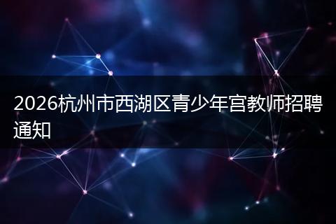 2026杭州市西湖区青少年宫教师招聘通知