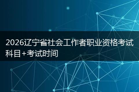 2026辽宁省社会工作者职业资格考试科目+考试时间