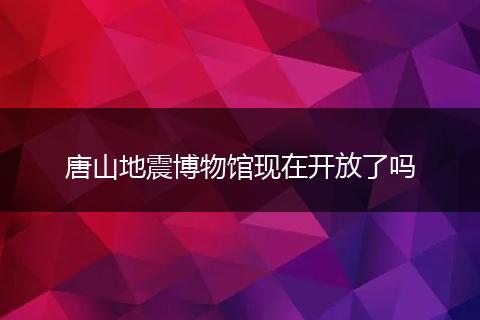 唐山地震博物馆现在开放了吗