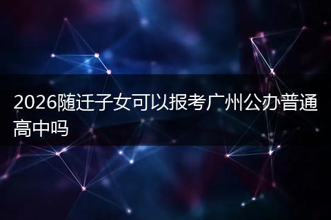 2026随迁子女可以报考广州公办普通高中吗