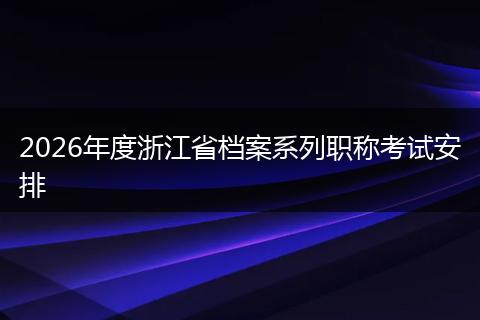 2026年度浙江省档案系列职称考试安排