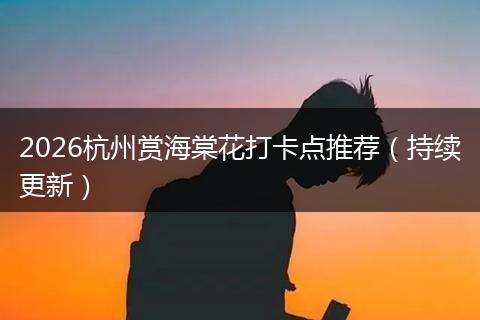 2026杭州赏海棠花打卡点推荐（持续更新）