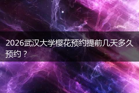 2026武汉大学樱花预约提前几天多久预约？