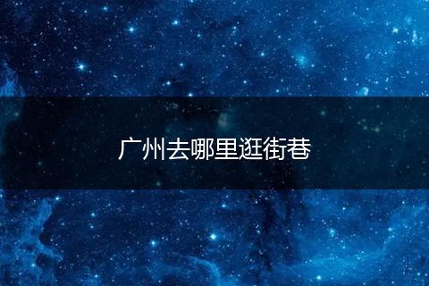 广州去哪里逛街巷