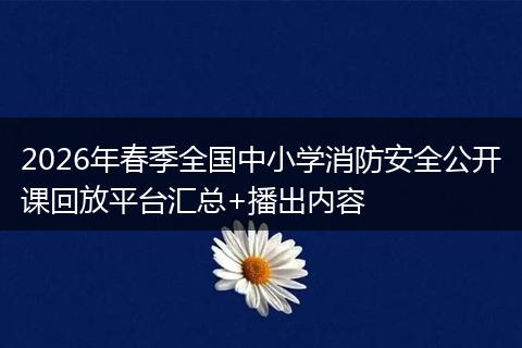 2026年春季全国中小学消防安全公开课回放平台汇总+播出内容