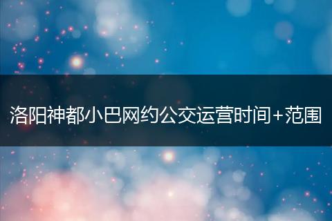 洛阳神都小巴网约公交运营时间+范围