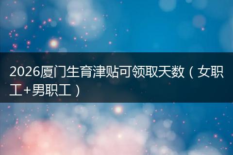 2026厦门生育津贴可领取天数（女职工+男职工）