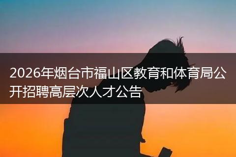 2026年烟台市福山区教育和体育局公开招聘高层次人才公告