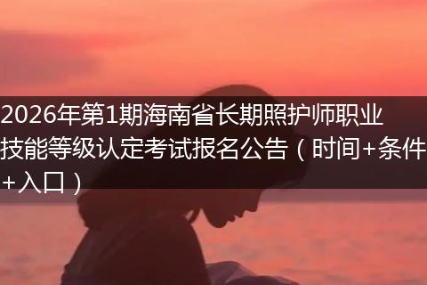 2026年第1期海南省长期照护师职业技能等级认定考试报名公告（时间+条件+入口）