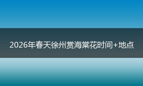 2026年春天徐州赏海棠花时间+地点