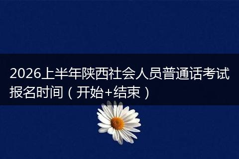 2026上半年陕西社会人员普通话考试报名时间（开始+结束）
