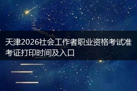 天津2026社会工作者职业资格考试准考证打印时间及入口