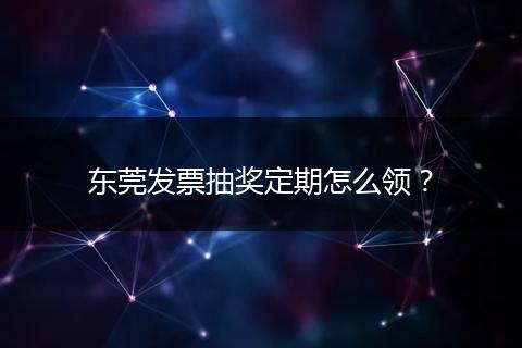 东莞发票抽奖定期怎么领？