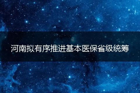 河南拟有序推进基本医保省级统筹