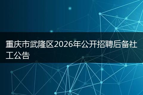 重庆市武隆区2026年公开招聘后备社工公告