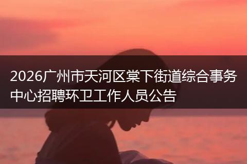 2026广州市天河区棠下街道综合事务中心招聘环卫工作人员公告