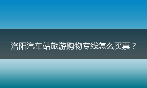 洛阳汽车站旅游购物专线怎么买票？