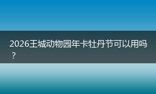 2026王城动物园年卡牡丹节可以用吗？