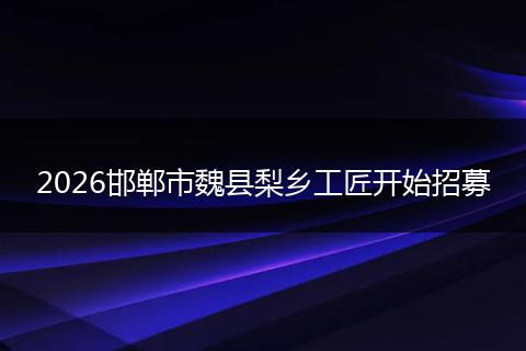 2026邯郸市魏县梨乡工匠开始招募