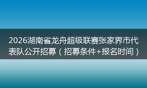 2026湖南省龙舟超级联赛张家界市代表队公开招募（招募条件+报名时间）