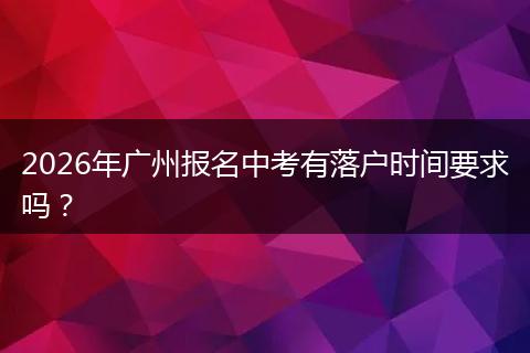2026年广州报名中考有落户时间要求吗？